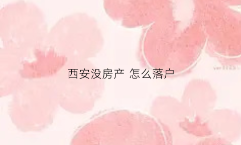 西安没房产怎么落户(西安没有买房可以落户吗)